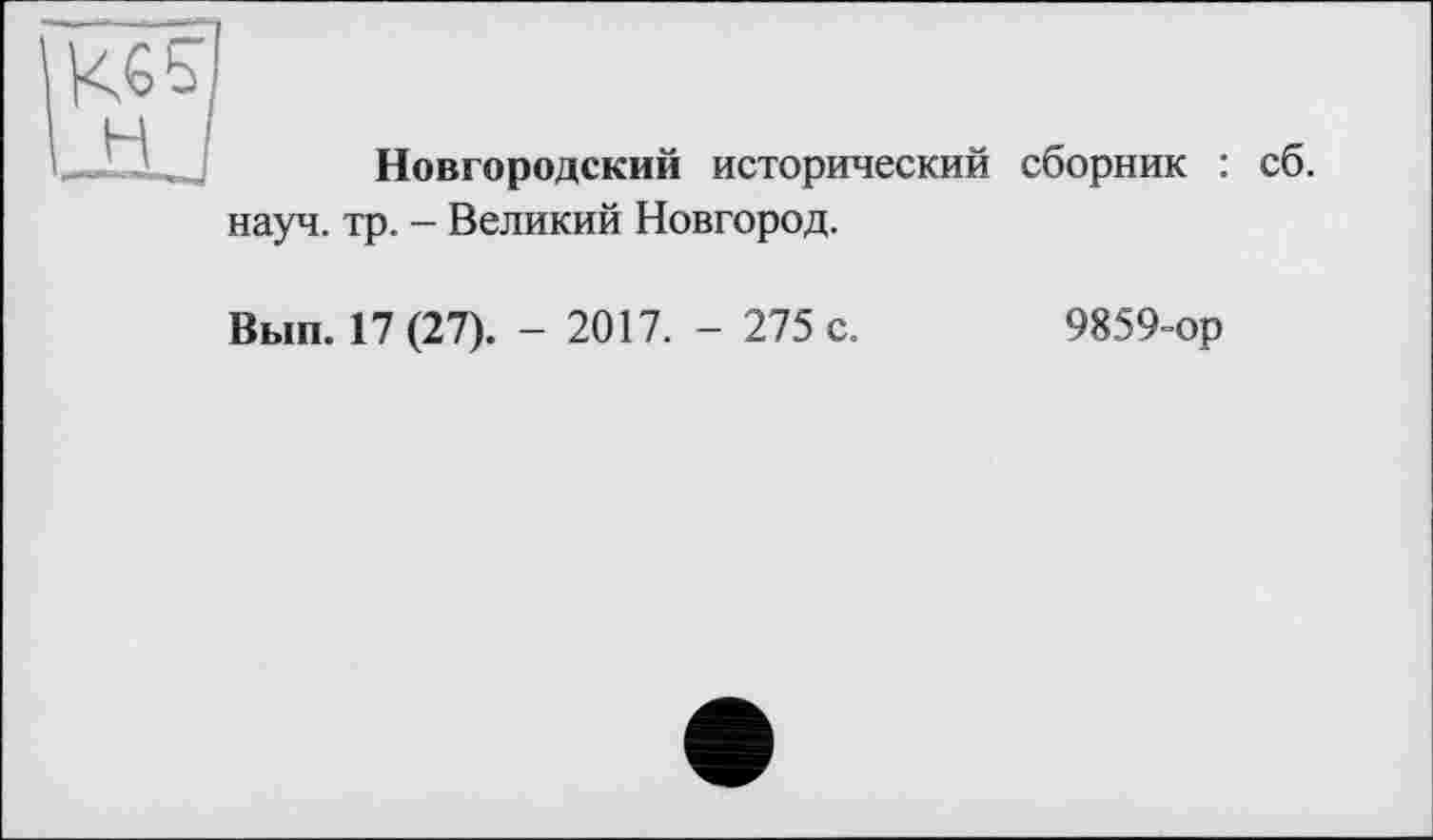 ﻿Новгородский исторический сборник : науч. тр. - Великий Новгород.
Вып. 17 (27). - 2017. - 275 с.	9859-ор